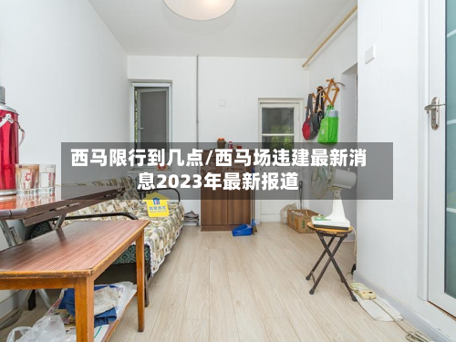 西马限行到几点/西马场违建最新消息2023年最新报道-第1张图片