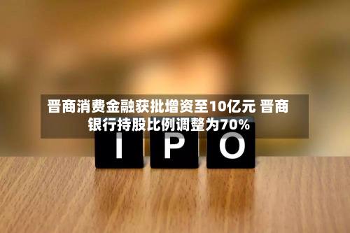 晋商消费金融获批增资至10亿元 晋商银行持股比例调整为70%-第1张图片