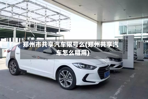 郑州市共享汽车限号么(郑州共享汽车怎么租用)-第1张图片