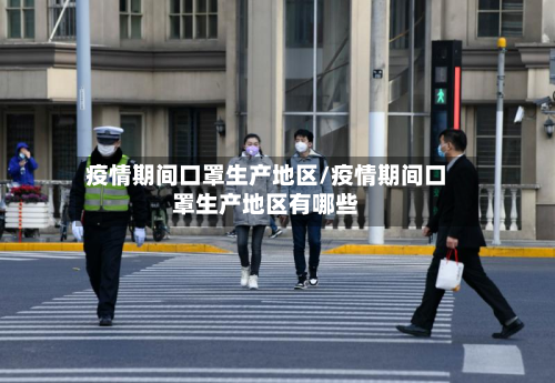 疫情期间口罩生产地区/疫情期间口罩生产地区有哪些-第1张图片