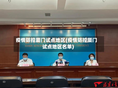 疫情防控厦门试点地区(疫情防控厦门试点地区名单)-第1张图片