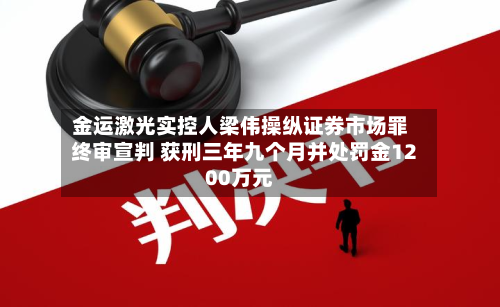 金运激光实控人梁伟操纵证券市场罪终审宣判 获刑三年九个月并处罚金1200万元-第1张图片