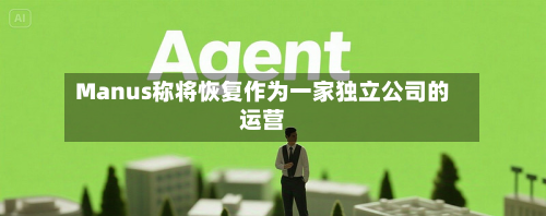 Manus称将恢复作为一家独立公司的运营-第1张图片