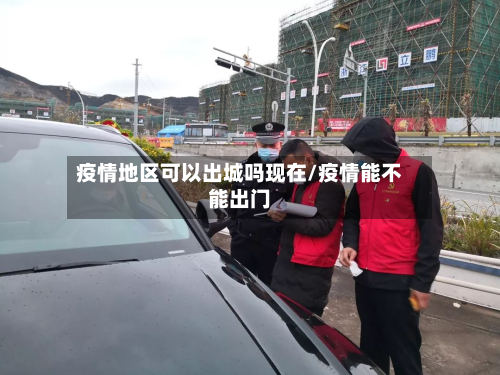 疫情地区可以出城吗现在/疫情能不能出门-第1张图片