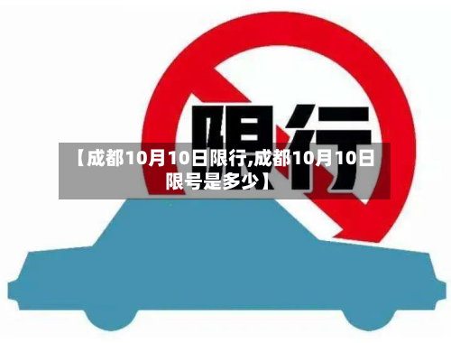 【成都10月10日限行,成都10月10日限号是多少】-第1张图片