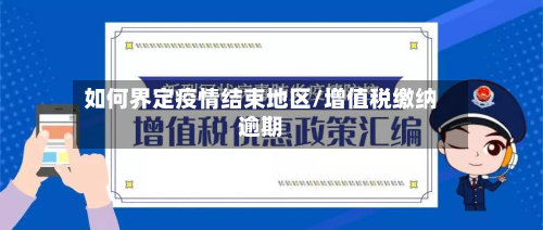 如何界定疫情结束地区/增值税缴纳逾期-第1张图片