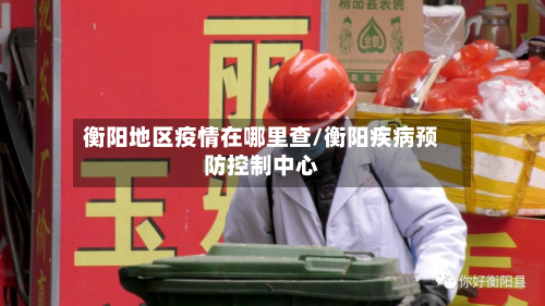 衡阳地区疫情在哪里查/衡阳疾病预防控制中心-第1张图片
