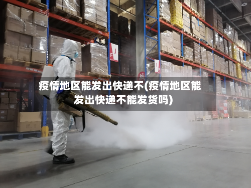 疫情地区能发出快递不(疫情地区能发出快递不能发货吗)-第1张图片