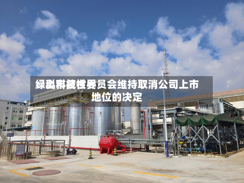绿科科技世界
:上市复核委员会维持取消公司上市地位的决定-第1张图片