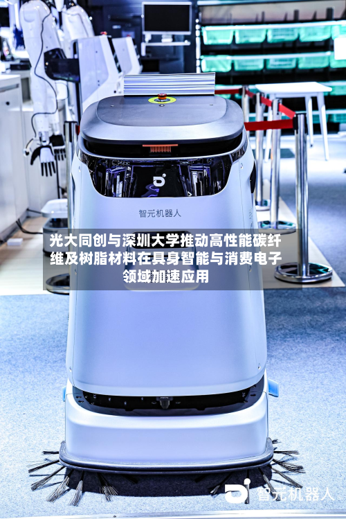 光大同创与深圳大学推动高性能碳纤维及树脂材料在具身智能与消费电子领域加速应用-第1张图片