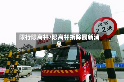 限行限高杆/限高杆拆除最新消息-第1张图片