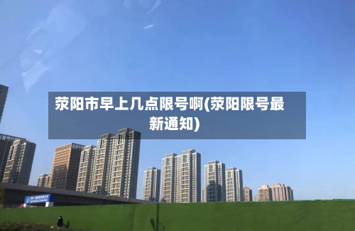荥阳市早上几点限号啊(荥阳限号最新通知)-第1张图片