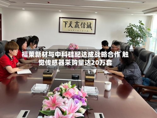 福莱新材与中科硅纪达成战略合作 触觉传感器采购量达20万套-第1张图片