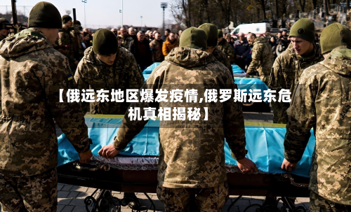 【俄远东地区爆发疫情,俄罗斯远东危机真相揭秘】-第1张图片