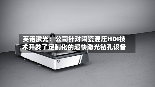 英诺激光:公司针对陶瓷混压HDI技术开发了定制化的超快激光钻孔设备-第1张图片