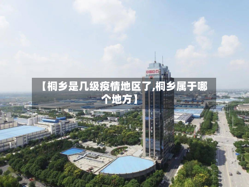 【桐乡是几级疫情地区了,桐乡属于哪个地方】-第1张图片