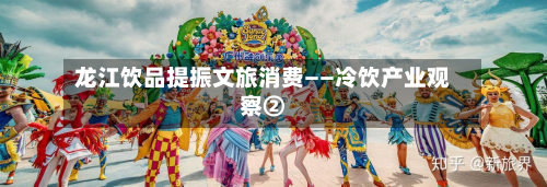 龙江饮品提振文旅消费——冷饮产业观察②-第1张图片
