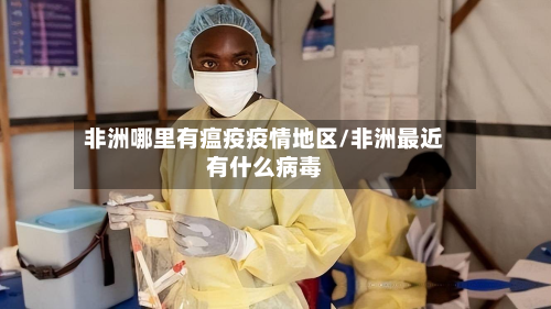 非洲哪里有瘟疫疫情地区/非洲最近有什么病毒-第1张图片