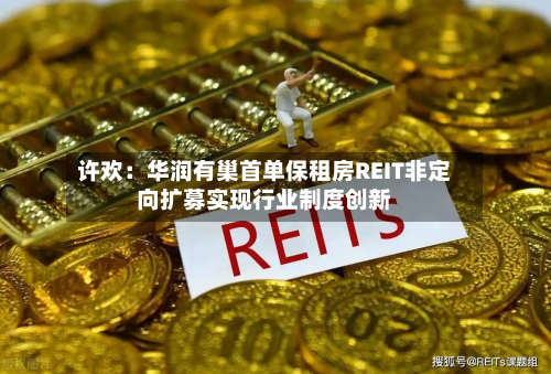 许欢:华润有巢首单保租房REIT非定向扩募实现行业制度创新-第1张图片