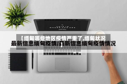 【缅甸哪些地区疫情严重了,缅甸状况】-第1张图片