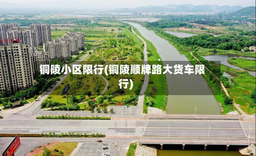 铜陵小区限行(铜陵顺牌路大货车限行)-第1张图片