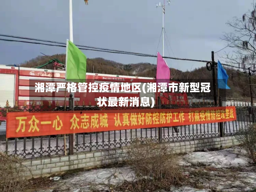 湘潭严格管控疫情地区(湘潭市新型冠状最新消息)-第1张图片