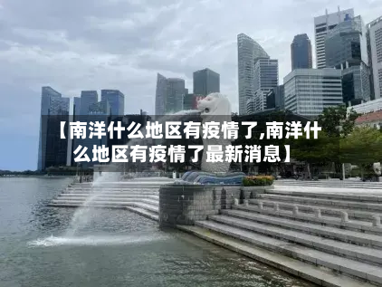 【南洋什么地区有疫情了,南洋什么地区有疫情了最新消息】-第1张图片