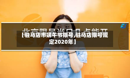 【驻马店市端午节限号,驻马店限号规定2020年】-第1张图片