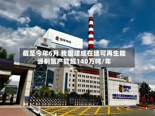 截至今年6月 我国建成在建可再生能源制氢产能超140万吨/年-第1张图片