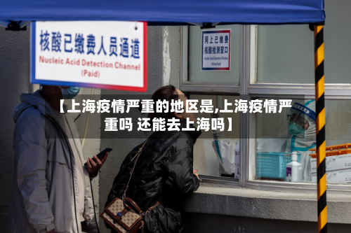 【上海疫情严重的地区是,上海疫情严重吗 还能去上海吗】-第1张图片