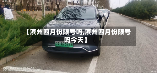 【滨州四月份限号吗,滨州四月份限号吗今天】-第1张图片
