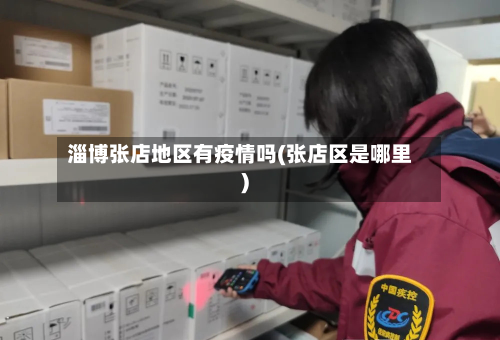 淄博张店地区有疫情吗(张店区是哪里)-第1张图片