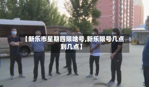 【新乐市星期四限啥号,新乐限号几点到几点】-第1张图片