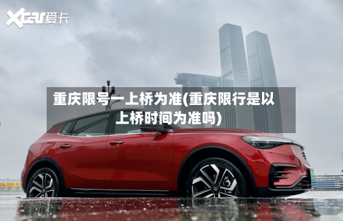 重庆限号一上桥为准(重庆限行是以上桥时间为准吗)-第1张图片