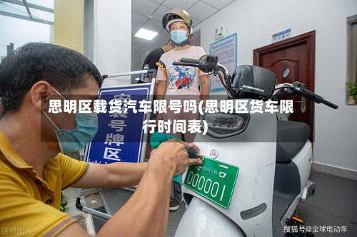 思明区载货汽车限号吗(思明区货车限行时间表)-第1张图片