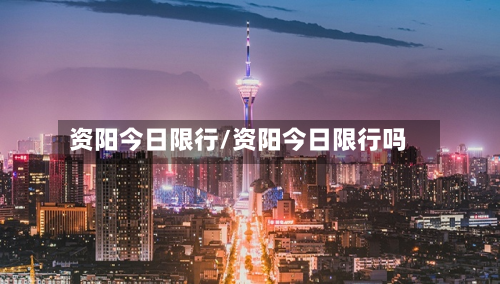 资阳今日限行/资阳今日限行吗-第1张图片