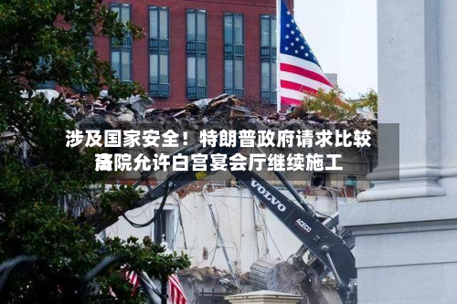 涉及国家安全!特朗普政府请求比较高
法院允许白宫宴会厅继续施工-第1张图片