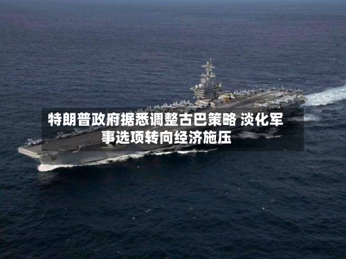 特朗普政府据悉调整古巴策略 淡化军事选项转向经济施压-第1张图片