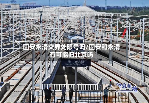 固安永清交界处限号吗/固安和永清有可能归北京吗-第1张图片