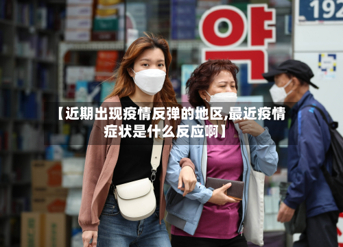 【近期出现疫情反弹的地区,最近疫情症状是什么反应啊】-第1张图片
