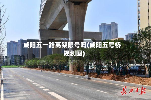 咸阳五一路高架限号吗(咸阳五号桥规划图)-第1张图片