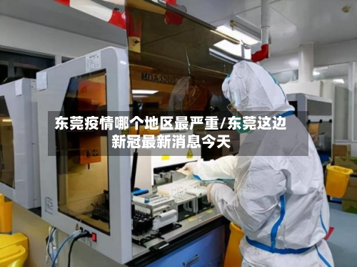 东莞疫情哪个地区最严重/东莞这边新冠最新消息今天-第1张图片