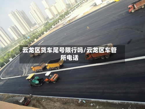 云龙区货车尾号限行吗/云龙区车管所电话-第1张图片