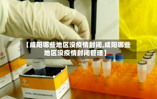 【咸阳哪些地区没疫情封闭,咸阳哪些地区没疫情封闭管理】-第1张图片