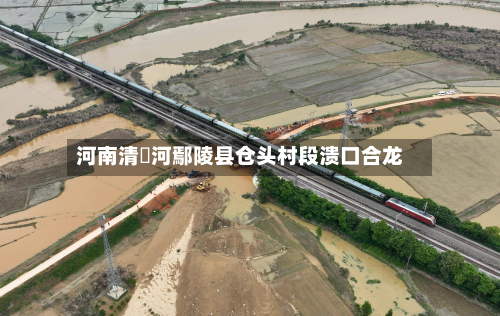 河南清潩河鄢陵县仓头村段溃口合龙-第1张图片