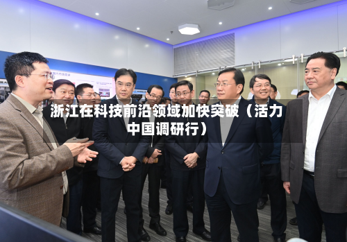 浙江在科技前沿领域加快突破(活力中国调研行)-第1张图片
