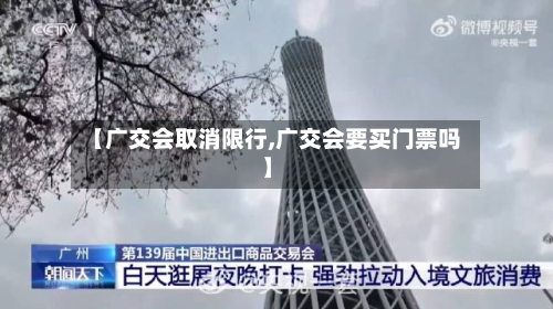 【广交会取消限行,广交会要买门票吗】-第1张图片