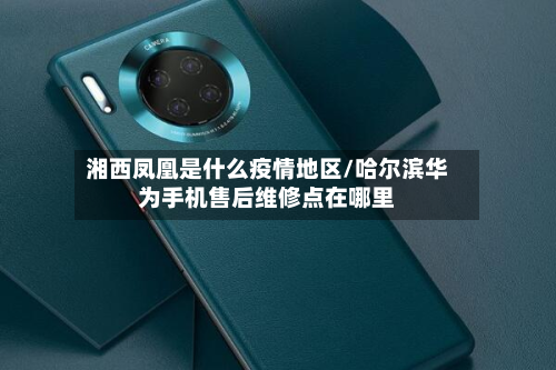 湘西凤凰是什么疫情地区/哈尔滨华为手机售后维修点在哪里-第1张图片