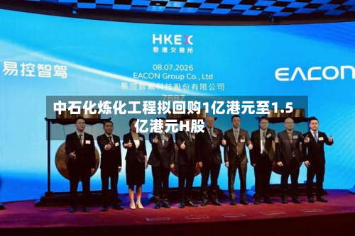 中石化炼化工程拟回购1亿港元至1.5亿港元H股-第1张图片