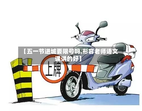 【五一节进城要限号吗,形容老师语文课讲的好】-第1张图片